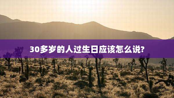 30多岁的人过生日应该怎么说?
