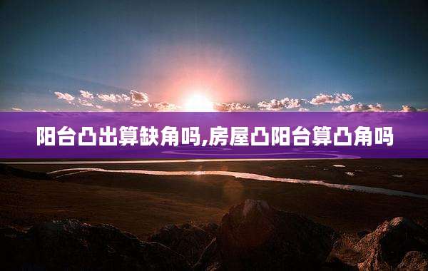 阳台凸出算缺角吗,房屋凸阳台算凸角吗
