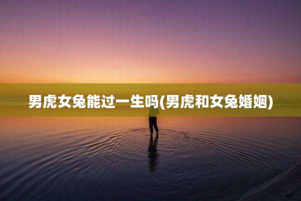 男虎女兔能过一生吗(男虎和女兔婚姻)