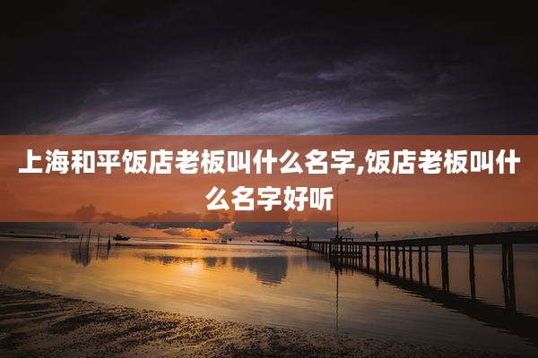 上海和平饭店老板叫什么名字,饭店老板叫什么名字好听