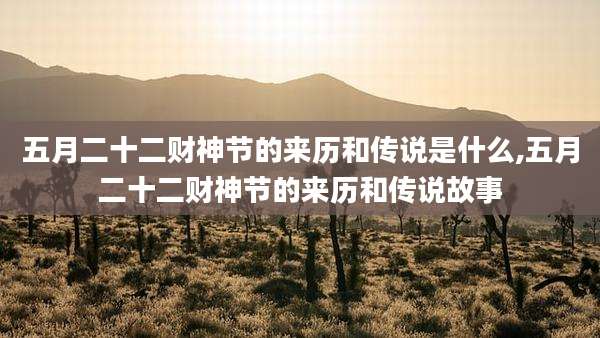 五月二十二财神节的来历和传说是什么,五月二十二财神节的来历和传说故事