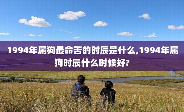 1994年属狗最命苦的时辰是什么,1994年属狗时辰什么时候好?