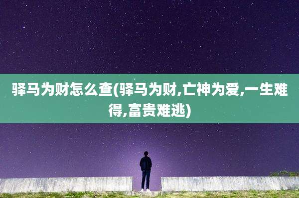 驿马为财怎么查(驿马为财,亡神为爱,一生难得,富贵难逃)