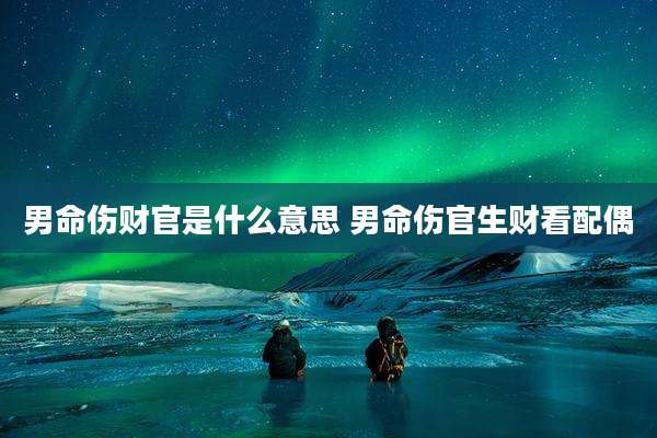 男命伤财官是什么意思 男命伤官生财看配偶