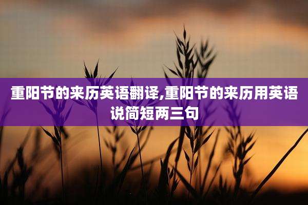 重阳节的来历英语翻译,重阳节的来历用英语说简短两三句