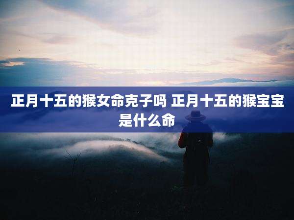 正月十五的猴女命克子吗 正月十五的猴宝宝是什么命