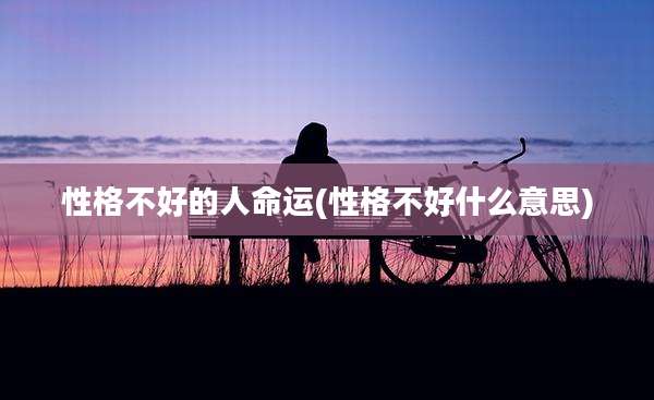 性格不好的人命运(性格不好什么意思)