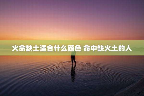 火命缺土适合什么颜色 命中缺火土的人