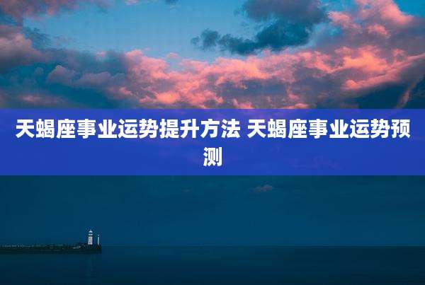 天蝎座事业运势提升方法 天蝎座事业运势预测