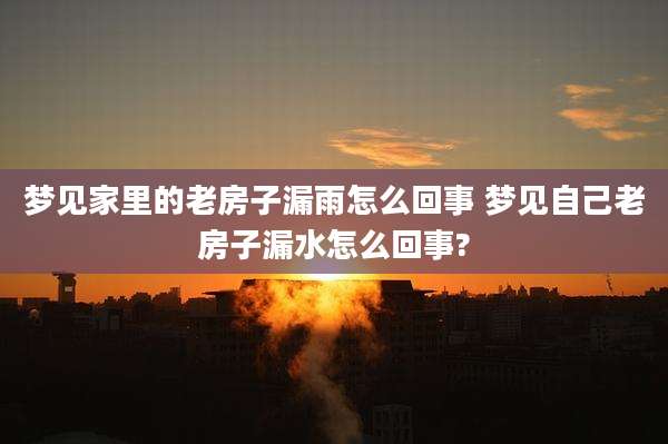 梦见家里的老房子漏雨怎么回事 梦见自己老房子漏水怎么回事?