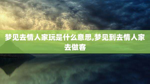 梦见去情人家玩是什么意思,梦见到去情人家去做客