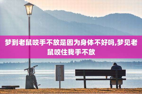 梦到老鼠咬手不放是因为身体不好吗,梦见老鼠咬住我手不放