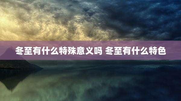 冬至有什么特殊意义吗 冬至有什么特色