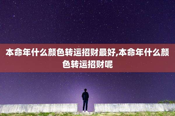 本命年什么颜色转运招财最好,本命年什么颜色转运招财呢