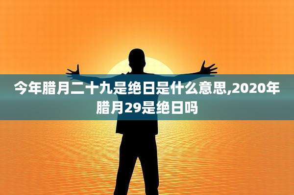 今年腊月二十九是绝日是什么意思,2020年腊月29是绝日吗