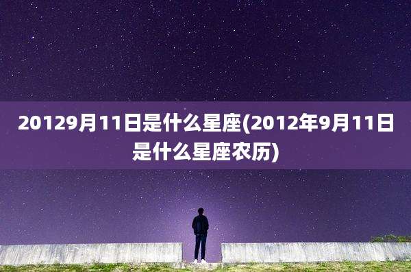 20129月11日是什么星座(2012年9月11日是什么星座农历)