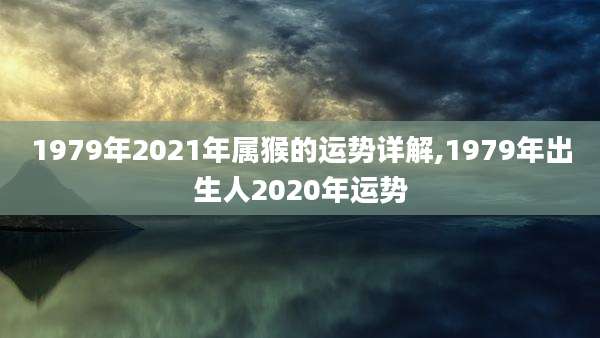 1979年2021年属猴的运势详解,1979年出生人2020年运势