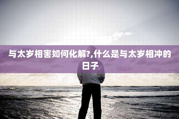 与太岁相害如何化解?,什么是与太岁相冲的日子