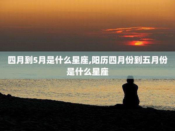 四月到5月是什么星座,阳历四月份到五月份是什么星座