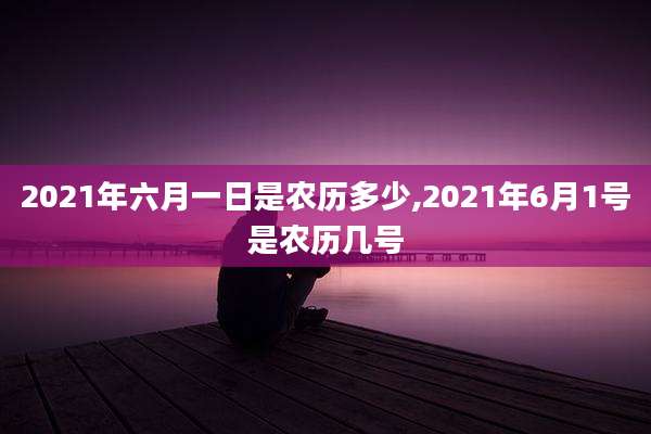 2021年六月一日是农历多少,2021年6月1号是农历几号