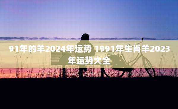 91年的羊2024年运势 1991年生肖羊2023年运势大全