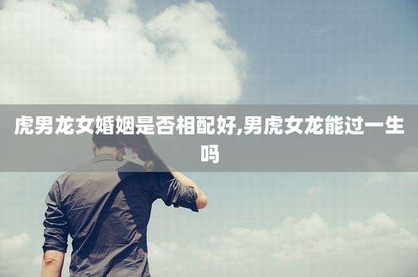 虎男龙女婚姻是否相配好,男虎女龙能过一生吗