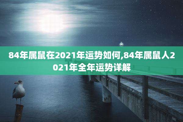 84年属鼠在2021年运势如何,84年属鼠人2021年全年运势详解