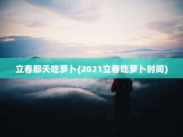 立春那天吃萝卜(2021立春吃萝卜时间)