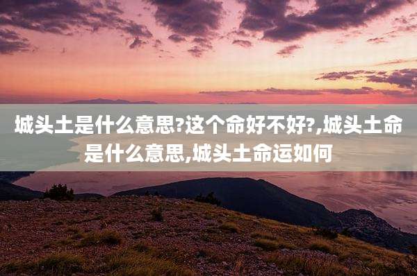 城头土是什么意思?这个命好不好?,城头土命是什么意思,城头土命运如何