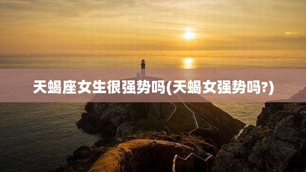 天蝎座女生很强势吗(天蝎女强势吗?)