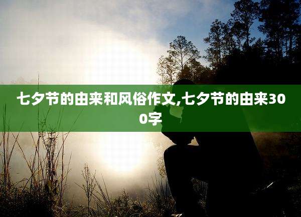 七夕节的由来和风俗作文,七夕节的由来300字