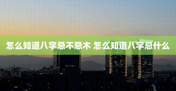 怎么知道八字忌不忌木 怎么知道八字忌什么
