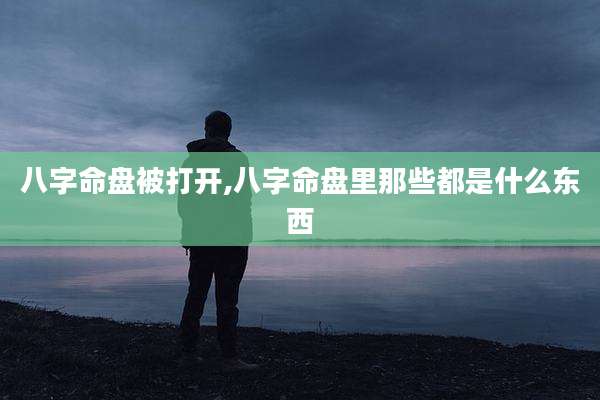 八字命盘被打开,八字命盘里那些都是什么东西