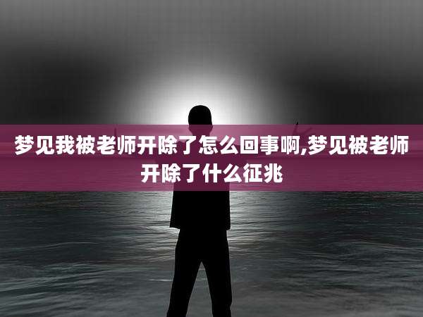 梦见我被老师开除了怎么回事啊,梦见被老师开除了什么征兆
