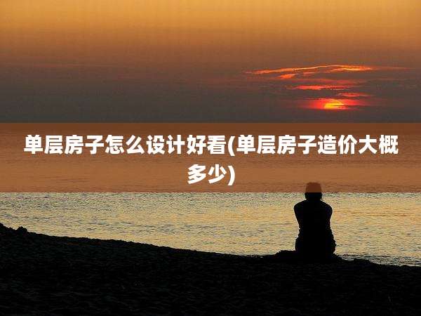 单层房子怎么设计好看(单层房子造价大概多少)