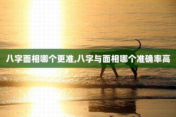 八字面相哪个更准,八字与面相哪个准确率高