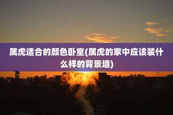 属虎适合的颜色卧室(属虎的家中应该装什么样的背景墙)