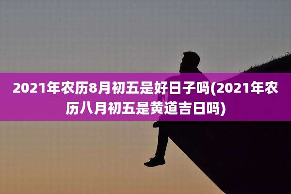 2021年农历8月初五是好日子吗(2021年农历八月初五是黄道吉日吗)