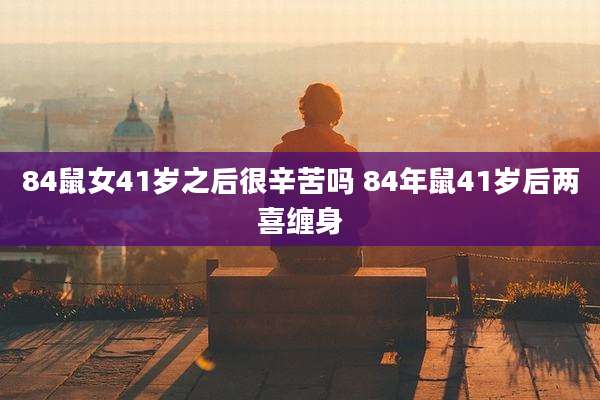 84鼠女41岁之后很辛苦吗 84年鼠41岁后两喜缠身