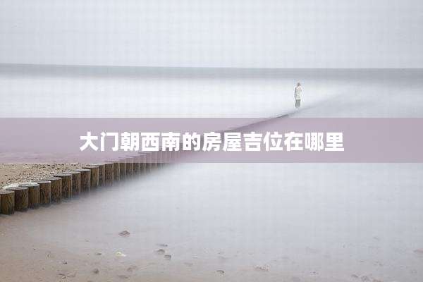 大门朝西南的房屋吉位在哪里