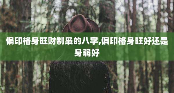 偏印格身旺财制枭的八字,偏印格身旺好还是身弱好
