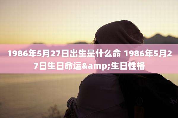 1986年5月27日出生是什么命 1986年5月27日生日命运&生日性格