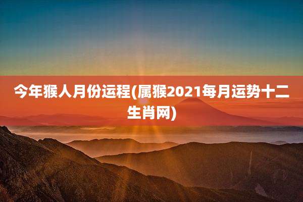 今年猴人月份运程(属猴2021每月运势十二生肖网)