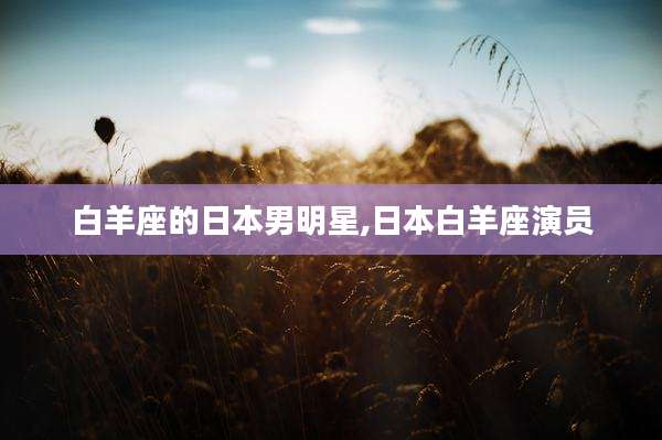 白羊座的日本男明星,日本白羊座演员