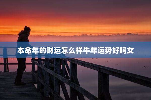 本命年的财运怎么样牛年运势好吗女
