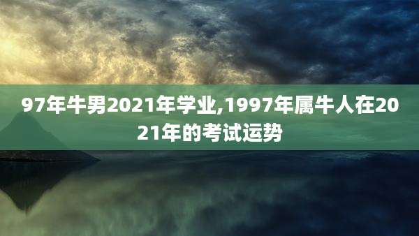 97年牛男2021年学业,1997年属牛人在2021年的考试运势