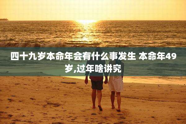 四十九岁本命年会有什么事发生 本命年49岁,过年啥讲究