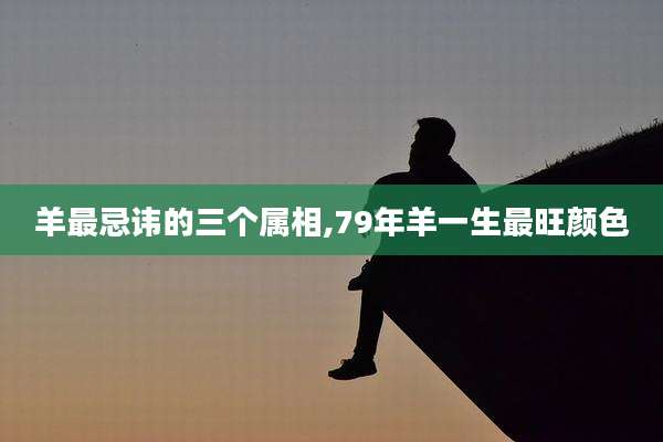 羊最忌讳的三个属相,79年羊一生最旺颜色