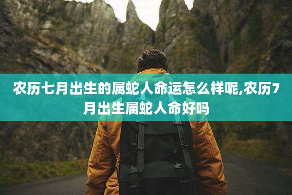 农历七月出生的属蛇人命运怎么样呢,农历7月出生属蛇人命好吗