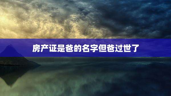 房产证是爸的名字但爸过世了
